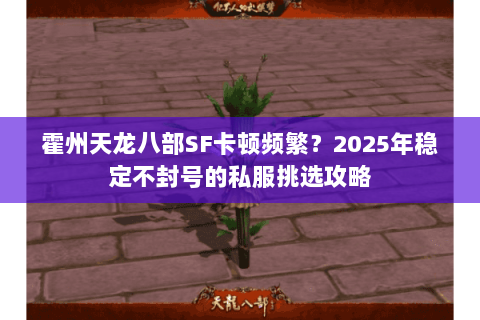 霍州天龙八部SF卡顿频繁?2025年稳定不封号的私服挑选攻略 霍州天龙八部SF卡顿频繁?2025年稳定不封号的私服挑选攻略