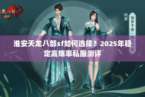 淮安天龙八部sf如何选择？2025年稳定高爆率私服测评