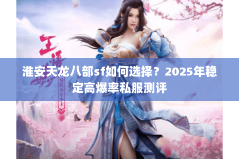 淮安天龙八部sf如何选择？2025年稳定高爆率私服测评
