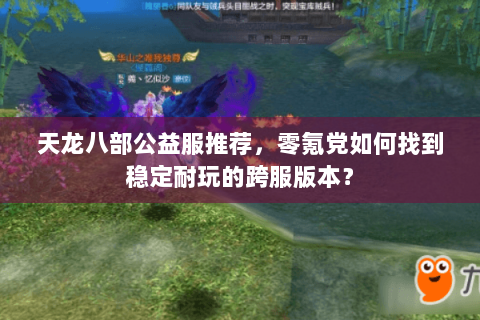 天龙八部公益服推荐,零氪党如何找到稳定耐玩的跨服版本? 天龙八部公益服推荐,零氪党如何找到稳定耐玩的跨服版本?