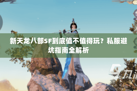 新天龙八部SF到底值不值得玩?私服避坑指南全解析 新天龙八部SF到底值不值得玩?私服避坑指南全解析