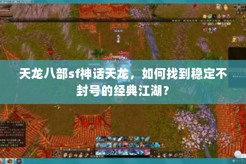 天龙八部sf神话天龙,如何找到稳定不封号的经典江湖? 天龙八部sf神话天龙,如何找到稳定不封号的经典江湖?