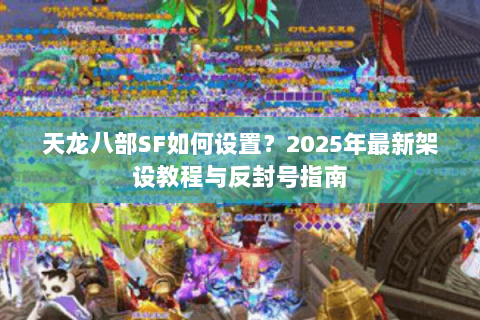 天龙八部SF如何设置?2025年最新架设教程与反封号指南 天龙八部SF如何设置?2025年最新架设教程与反封号指南