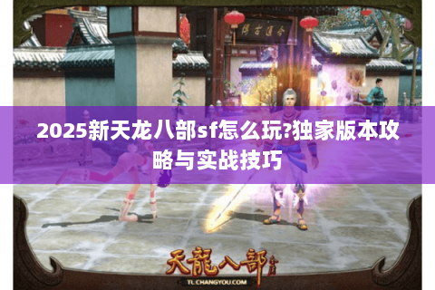 2025新天龙八部sf怎么玩?独家版本攻略与实战技巧 2025新天龙八部sf怎么玩?独家版本攻略与实战技巧