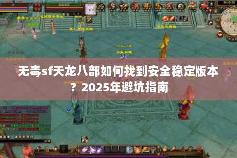 无毒sf天龙八部如何找到安全稳定版本?2025年避坑指南 无毒sf天龙八部如何找到安全稳定版本?2025年避坑指南
