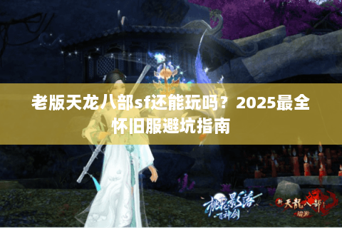 老版天龙八部sf还能玩吗?2025最全怀旧服避坑指南 老版天龙八部sf还能玩吗?2025最全怀旧服避坑指南