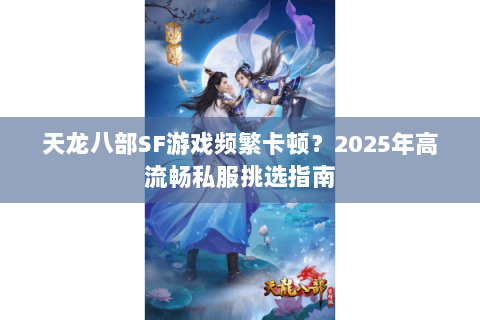 天龙八部SF游戏频繁卡顿?2025年高流畅私服挑选指南 天龙八部SF游戏频繁卡顿?2025年高流畅私服挑选指南