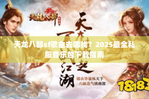 天龙八部sf歌曲去哪找?2025最全私服音乐包下载指南 天龙八部sf歌曲去哪找?2025最全私服音乐包下载指南
