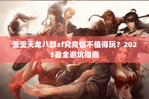 歪歪天龙八部sf究竟值不值得玩?2025最全避坑指南 歪歪天龙八部sf究竟值不值得玩?2025最全避坑指南