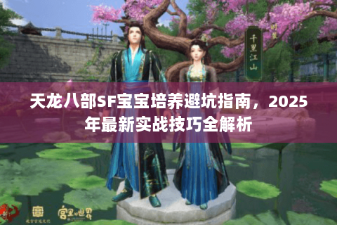 天龙八部SF宝宝培养避坑指南,2025年最新实战技巧全解析 天龙八部SF宝宝培养避坑指南,2025年最新实战技巧全解析