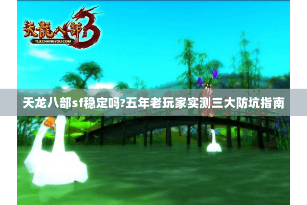 天龙八部sf稳定吗?五年老玩家实测三大防坑指南 天龙八部sf稳定吗?五年老玩家实测三大防坑指南