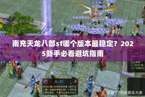 南充天龙八部sf哪个版本最稳定?2025新手必看避坑指南 南充天龙八部sf哪个版本最稳定?2025新手必看避坑指南