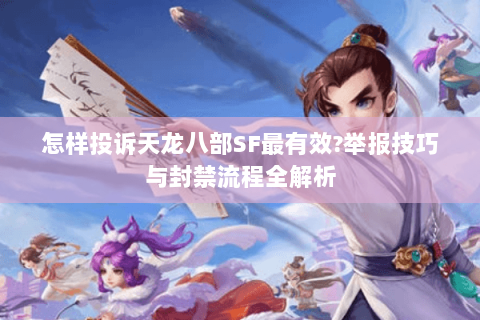 怎样投诉天龙八部SF最有效?举报技巧与封禁流程全解析 怎样投诉天龙八部SF最有效?举报技巧与封禁流程全解析