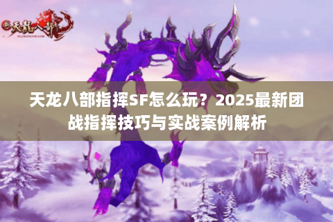天龙八部指挥SF怎么玩?2025最新团战指挥技巧与实战案例解析 天龙八部指挥SF怎么玩?2025最新团战指挥技巧与实战案例解析