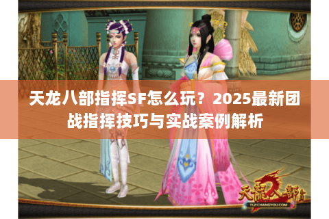 天龙八部指挥SF怎么玩?2025最新团战指挥技巧与实战案例解析 天龙八部指挥SF怎么玩?2025最新团战指挥技巧与实战案例解析