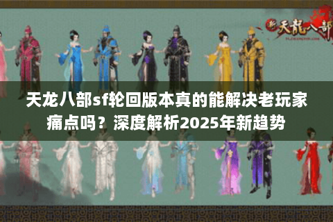 天龙八部sf轮回版本真的能解决老玩家痛点吗？深度解析2025年新趋势