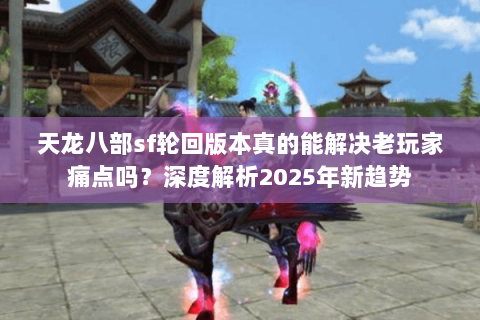 天龙八部sf轮回版本真的能解决老玩家痛点吗？深度解析2025年新趋势