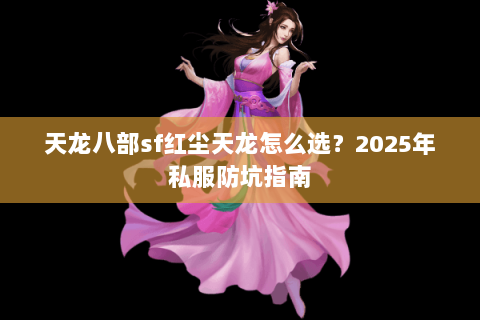天龙八部sf红尘天龙怎么选?2025年私服防坑指南 天龙八部sf红尘天龙怎么选?2025年私服防坑指南