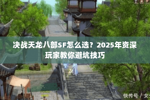 决战天龙八部SF怎么选?2025年资深玩家教你避坑技巧 决战天龙八部SF怎么选?2025年资深玩家教你避坑技巧