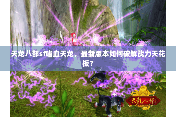 天龙八部sf嗜血天龙,最新版本如何破解战力天花板? 天龙八部sf嗜血天龙,最新版本如何破解战力天花板?