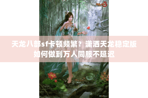 天龙八部sf卡顿频繁?潇洒天龙稳定版如何做到万人同服不延迟 天龙八部sf卡顿频繁?潇洒天龙稳定版如何做到万人同服不延迟