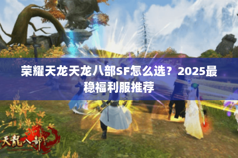 荣耀天龙天龙八部SF怎么选?2025最稳福利服推荐 荣耀天龙天龙八部SF怎么选?2025最稳福利服推荐
