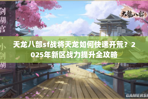 天龙八部sf战将天龙如何快速开荒?2025年新区战力提升全攻略 天龙八部sf战将天龙如何快速开荒?2025年新区战力提升全攻略