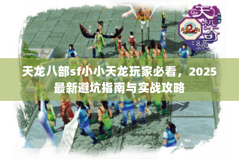 天龙八部sf小小天龙玩家必看,2025最新避坑指南与实战攻略 天龙八部sf小小天龙玩家必看,2025最新避坑指南与实战攻略