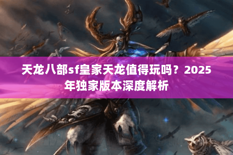 天龙八部sf皇家天龙值得玩吗?2025年独家版本深度解析 天龙八部sf皇家天龙值得玩吗?2025年独家版本深度解析