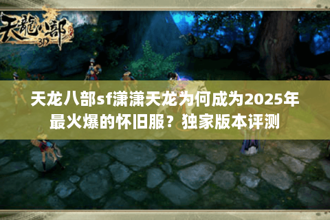 天龙八部sf潇潇天龙为何成为2025年最火爆的怀旧服?独家版本评测 天龙八部sf潇潇天龙为何成为2025年最火爆的怀旧服?独家版本评测
