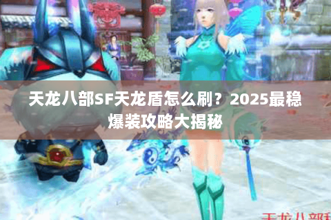 天龙八部SF天龙盾怎么刷?2025最稳爆装攻略大揭秘 天龙八部SF天龙盾怎么刷?2025最稳爆装攻略大揭秘