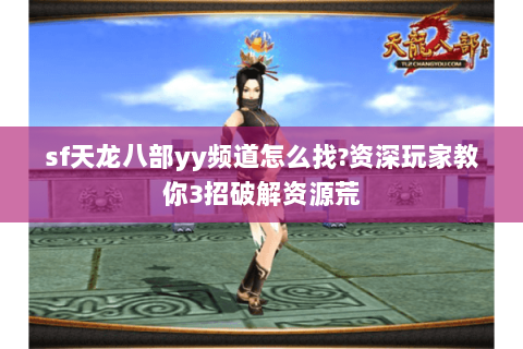 sf天龙八部yy频道怎么找?资深玩家教你3招破解资源荒