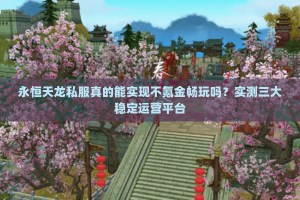 永恒天龙私服真的能实现不氪金畅玩吗?实测三大稳定运营平台 永恒天龙私服真的能实现不氪金畅玩吗?实测三大稳定运营平台