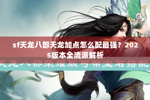 sf天龙八部天龙加点怎么配最强?2025版本全流派解析 sf天龙八部天龙加点怎么配最强?2025版本全流派解析