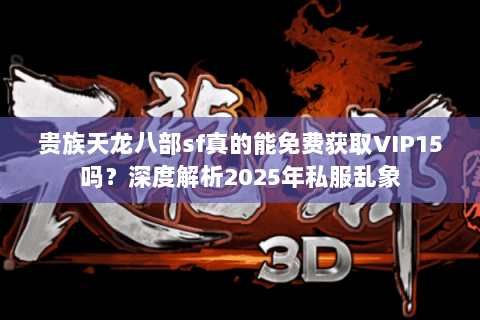 贵族天龙八部sf真的能免费获取VIP15吗?深度解析2025年私服乱象 贵族天龙八部sf真的能免费获取VIP15吗?深度解析2025年私服乱象