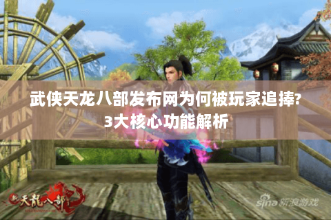 武侠天龙八部发布网为何被玩家追捧?3大核心功能解析 武侠天龙八部发布网为何被玩家追捧?3大核心功能解析