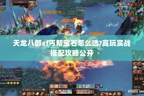 天龙八部sf丐帮宝石怎么选?高玩实战搭配攻略公开 天龙八部sf丐帮宝石怎么选?高玩实战搭配攻略公开