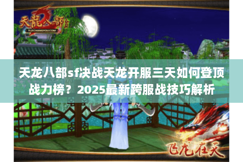 天龙八部sf决战天龙开服三天如何登顶战力榜？2025最新跨服战技巧解析