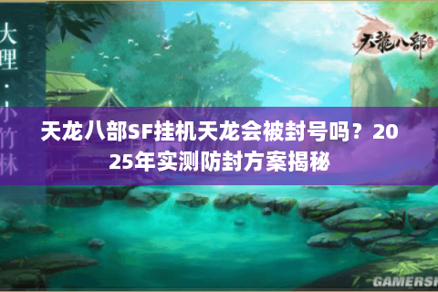 天龙八部SF挂机天龙会被封号吗?2025年实测防封方案揭秘 天龙八部SF挂机天龙会被封号吗?2025年实测防封方案揭秘