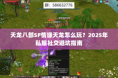天龙八部SF情缘天龙怎么玩?2025年私服社交避坑指南 天龙八部SF情缘天龙怎么玩?2025年私服社交避坑指南