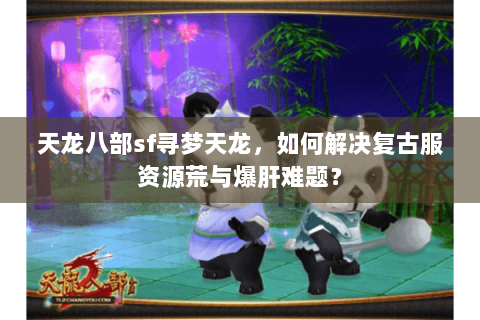 天龙八部sf寻梦天龙,如何解决复古服资源荒与爆肝难题? 天龙八部sf寻梦天龙,如何解决复古服资源荒与爆肝难题?