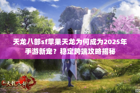 天龙八部sf苹果天龙为何成为2025年手游新宠?稳定跨端攻略揭秘 天龙八部sf苹果天龙为何成为2025年手游新宠?稳定跨端攻略揭秘