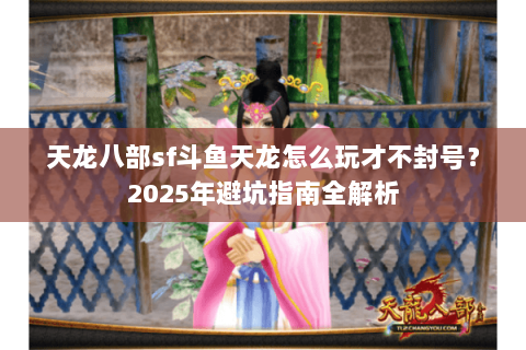 天龙八部sf斗鱼天龙怎么玩才不封号?2025年避坑指南全解析 天龙八部sf斗鱼天龙怎么玩才不封号?2025年避坑指南全解析