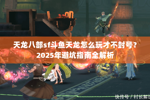 天龙八部sf斗鱼天龙怎么玩才不封号?2025年避坑指南全解析 天龙八部sf斗鱼天龙怎么玩才不封号?2025年避坑指南全解析