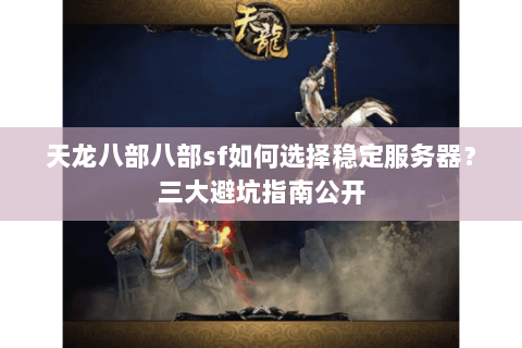 天龙八部八部sf如何选择稳定服务器?三大避坑指南公开 天龙八部八部sf如何选择稳定服务器?三大避坑指南公开