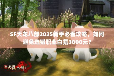 SF天龙八部2025新手必看攻略,如何避免选错职业白氪3000元? SF天龙八部2025新手必看攻略,如何避免选错职业白氪3000元?