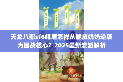 天龙八部sf6峨眉怎样从脆皮奶妈逆袭为团战核心?2025最新流派解析 天龙八部sf6峨眉怎样从脆皮奶妈逆袭为团战核心?2025最新流派解析