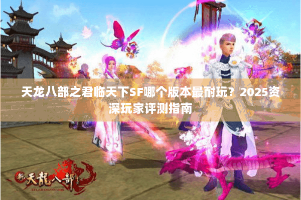 天龙八部之君临天下SF哪个版本最耐玩?2025资深玩家评测指南 天龙八部之君临天下SF哪个版本最耐玩?2025资深玩家评测指南
