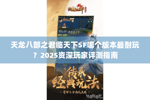 天龙八部之君临天下SF哪个版本最耐玩?2025资深玩家评测指南 天龙八部之君临天下SF哪个版本最耐玩?2025资深玩家评测指南