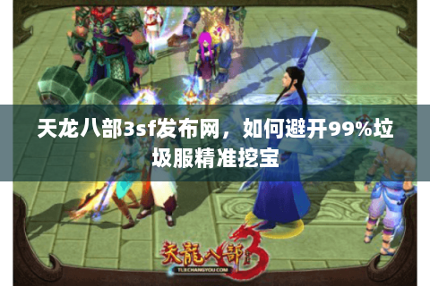 天龙八部3sf发布网,如何避开99%垃圾服精准挖宝 天龙八部3sf发布网,如何避开99%垃圾服精准挖宝